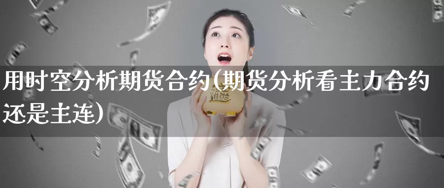 用时空分析期货合约(期货分析看主力合约还是主连)_https://www.sjzjsgy.com_货币兑_第1张