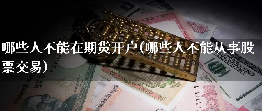 哪些人不能在期货开户(哪些人不能从事股票交易)_https://www.sjzjsgy.com_期货公司_第1张