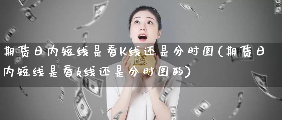 期货日内短线是看K线还是分时图(期货日内短线是看k线还是分时图的)_https://www.sjzjsgy.com_外汇_第1张