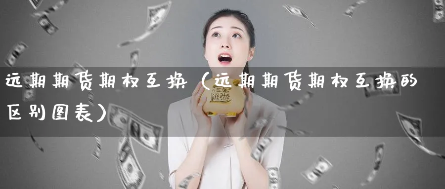 远期期货期权互换（远期期货期权互换的区别图表）_https://www.sjzjsgy.com_期货入门_第1张