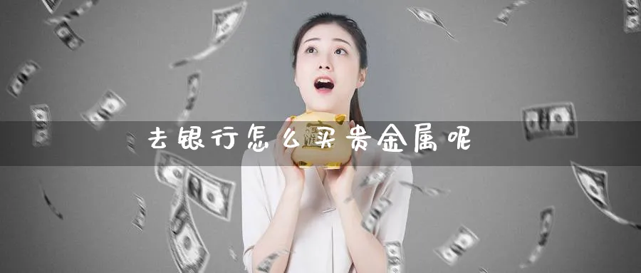 去银行怎么买贵金属呢_https://www.sjzjsgy.com_期货入门_第1张