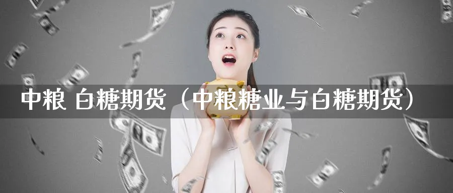 中粮 白糖期货（中粮糖业与白糖期货）_https://www.sjzjsgy.com_期货市场_第1张