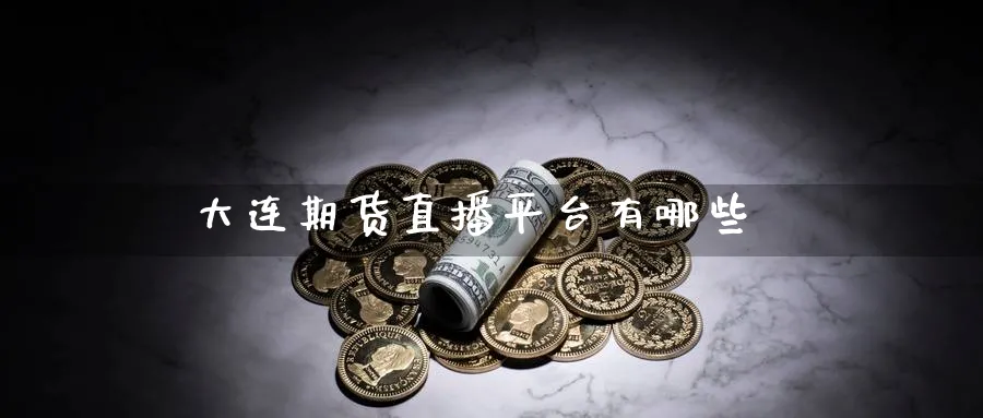 大连期货直播平台有哪些_https://www.sjzjsgy.com_期货入门_第1张