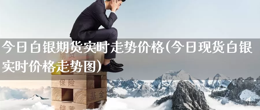 今日白银期货实时走势价格(今日现货白银实时价格走势图)_https://www.sjzjsgy.com_期货市场_第1张