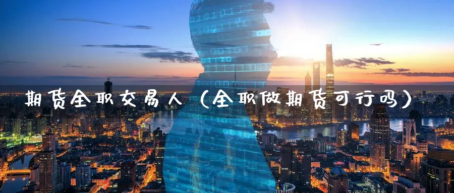 期货全职交易人（全职做期货可行吗）_https://www.sjzjsgy.com_期货百科_第1张