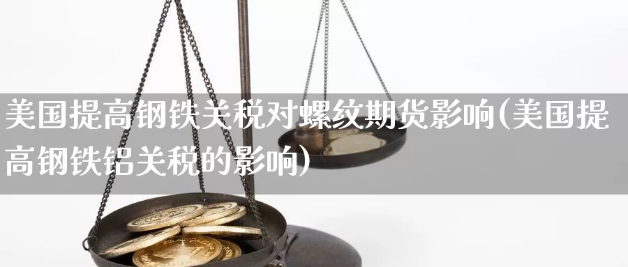 美国提高钢铁关税对螺纹期货影响(美国提高钢铁铝关税的影响)_https://www.sjzjsgy.com_期货百科_第1张