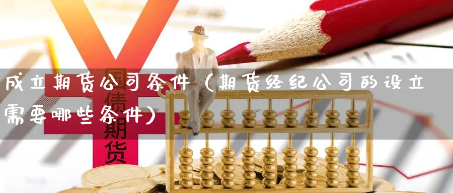 成立期货公司条件（期货经纪公司的设立需要哪些条件）_https://www.sjzjsgy.com_期货入门_第1张