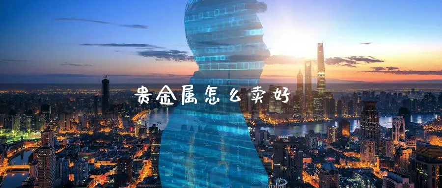 贵金属怎么卖好_https://www.sjzjsgy.com_期货百科_第1张