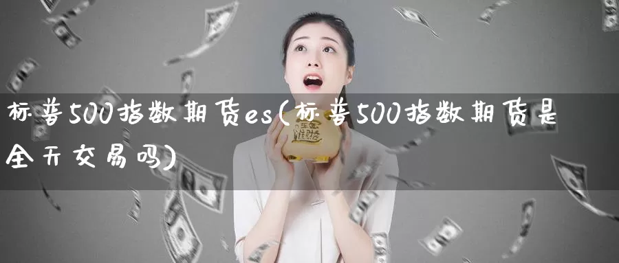 标普500指数期货es(标普500指数期货是全天交易吗)_https://www.sjzjsgy.com_外汇_第1张