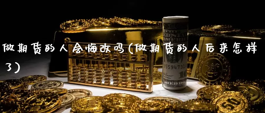 做期货的人会悔改吗(做期货的人后来怎样了)_https://www.sjzjsgy.com_期货入门_第1张