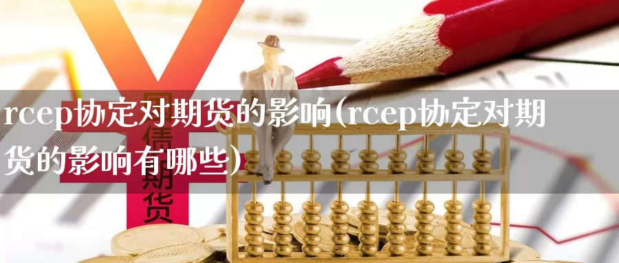 rcep协定对期货的影响(rcep协定对期货的影响有哪些)_https://www.sjzjsgy.com_股指期货_第1张