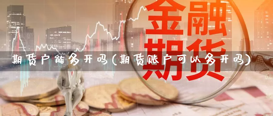 期货户能多开吗(期货账户可以多开吗)_https://www.sjzjsgy.com_期货市场_第1张