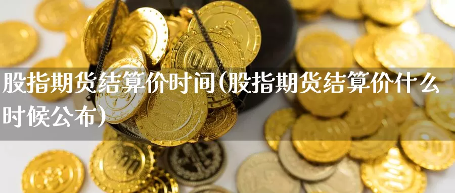 股指期货结算价时间(股指期货结算价什么时候公布)_https://www.sjzjsgy.com_期货市场_第1张