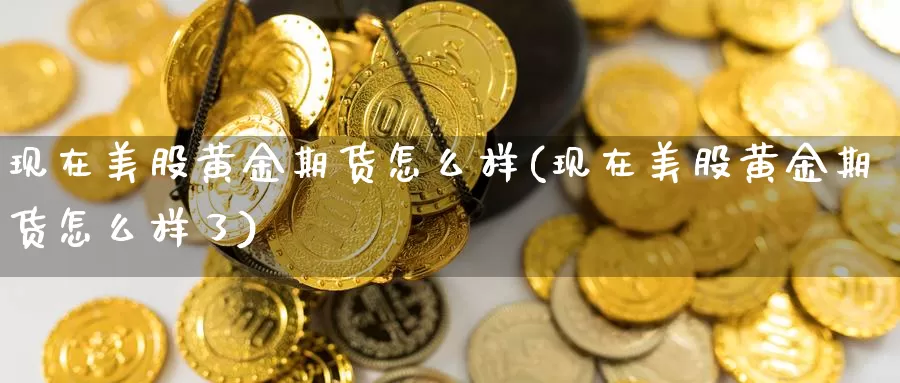 现在美股黄金期货怎么样(现在美股黄金期货怎么样了)_https://www.sjzjsgy.com_期货行情_第1张