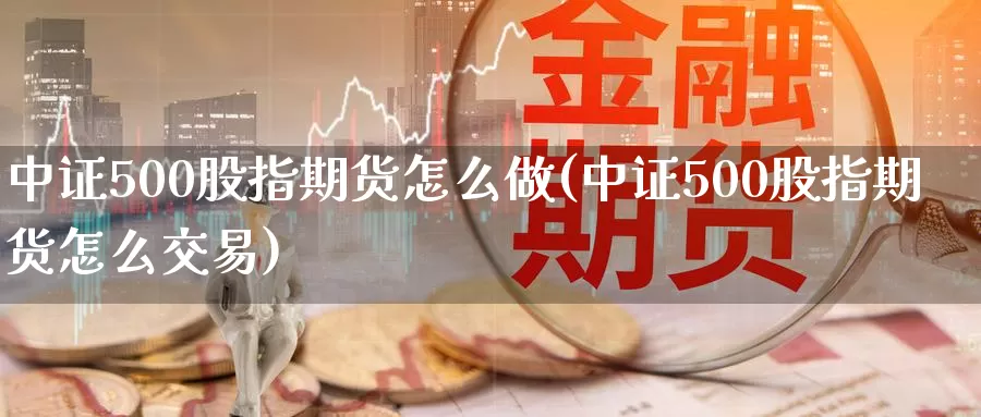 中证500股指期货怎么做(中证500股指期货怎么交易)_https://www.sjzjsgy.com_货币兑_第1张