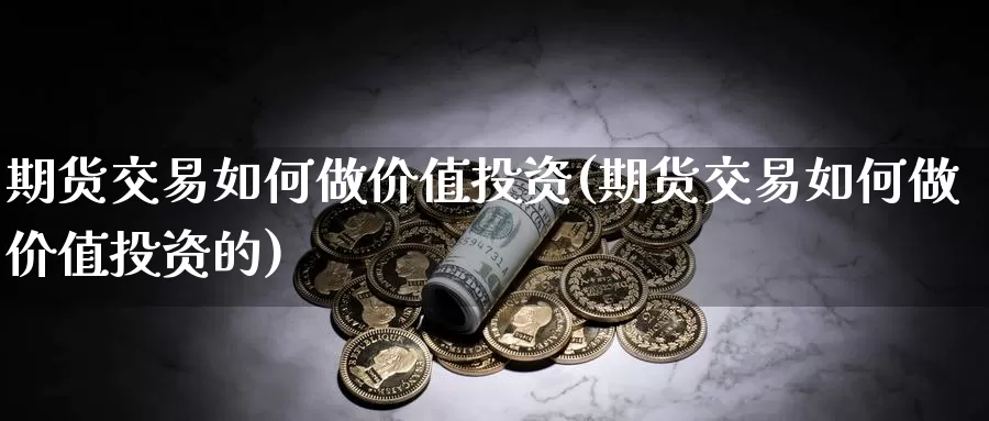 期货交易如何做价值投资(期货交易如何做价值投资的)_https://www.sjzjsgy.com_商品期货_第1张