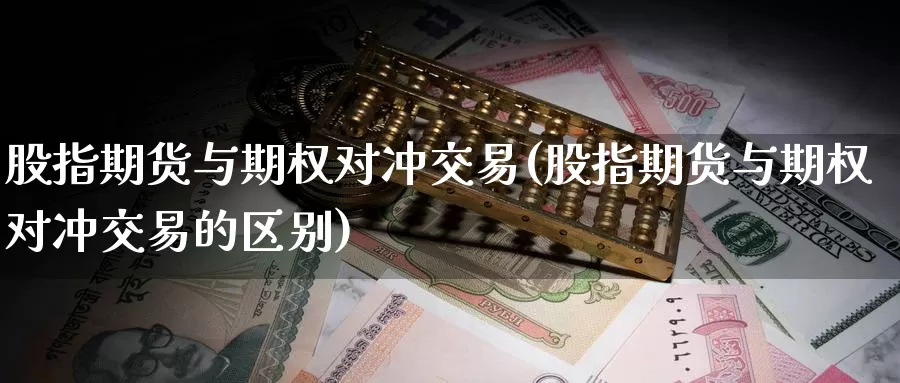 股指期货与期权对冲交易(股指期货与期权对冲交易的区别)_https://www.sjzjsgy.com_期货百科_第1张