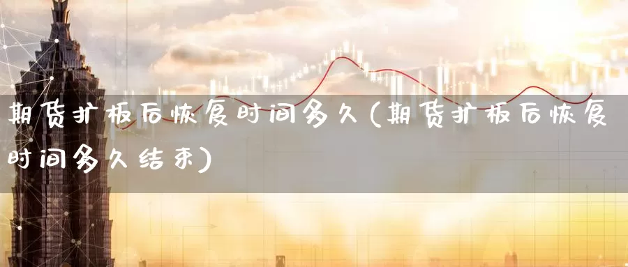 期货扩板后恢复时间多久(期货扩板后恢复时间多久结束)_https://www.sjzjsgy.com_股指期货_第1张