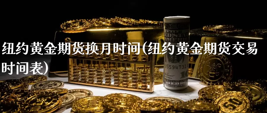 纽约黄金期货换月时间(纽约黄金期货交易时间表)_https://www.sjzjsgy.com_期货公司_第1张