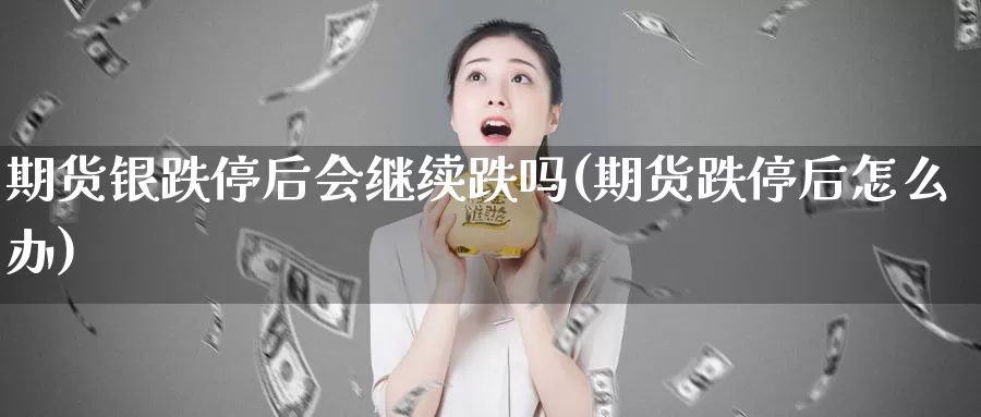 期货银跌停后会继续跌吗(期货跌停后怎么办)_https://www.sjzjsgy.com_商品期货_第1张