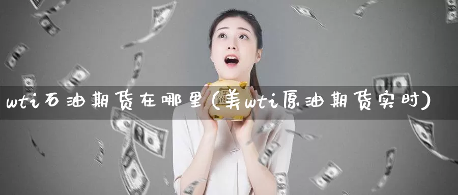 wti石油期货在哪里(美wti原油期货实时)_https://www.sjzjsgy.com_期货代理_第1张