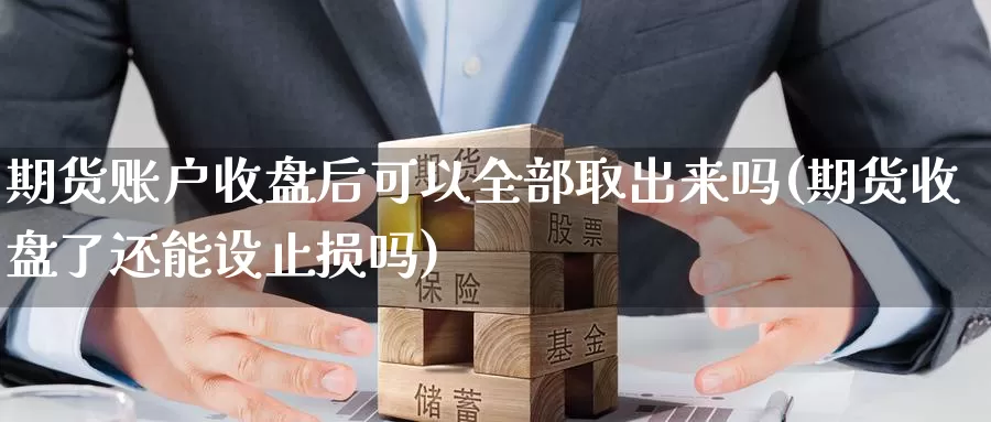 期货账户收盘后可以全部取出来吗(期货收盘了还能设止损吗)_https://www.sjzjsgy.com_货币兑_第1张