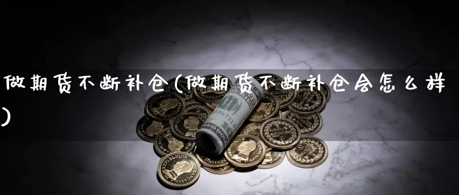 做期货不断补仓(做期货不断补仓会怎么样)_https://www.sjzjsgy.com_外汇_第1张