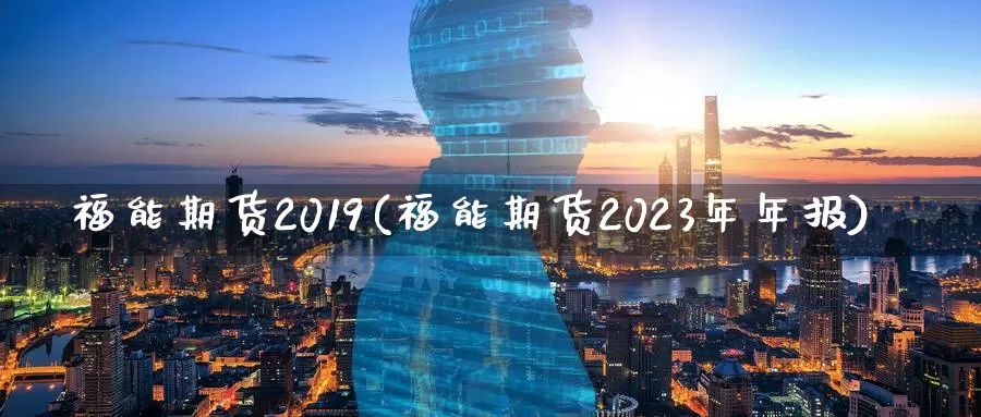 福能期货2019(福能期货2023年年报)_https://www.sjzjsgy.com_货币兑_第1张