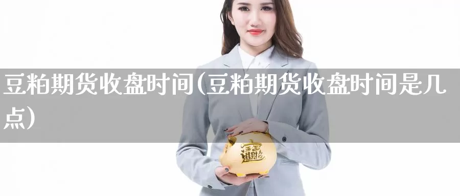 豆粕期货收盘时间(豆粕期货收盘时间是几点)_https://www.sjzjsgy.com_期货市场_第1张