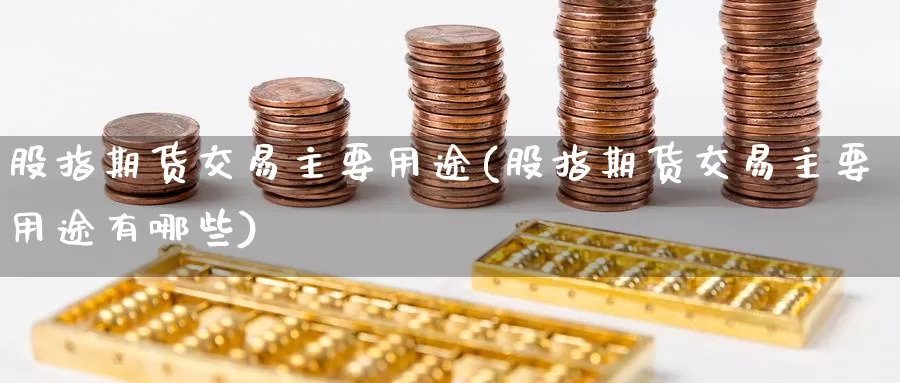 股指期货交易主要用途(股指期货交易主要用途有哪些)_https://www.sjzjsgy.com_期货百科_第1张