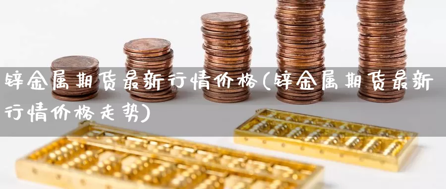 锌金属期货最新行情价格(锌金属期货最新行情价格走势)_https://www.sjzjsgy.com_期货入门_第1张