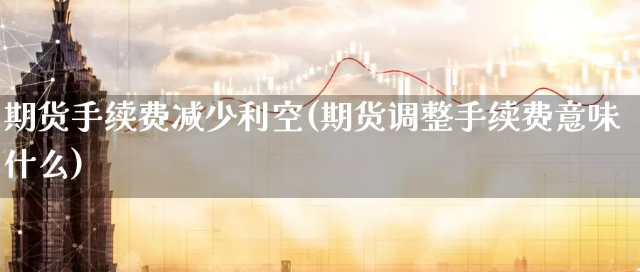 期货手续费减少利空(期货调整手续费意味什么)_https://www.sjzjsgy.com_期货代理_第1张