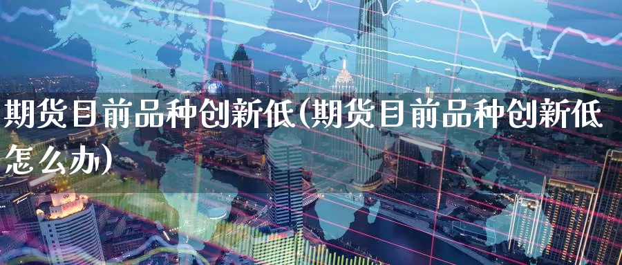 期货目前品种创新低(期货目前品种创新低怎么办)_https://www.sjzjsgy.com_期货行情_第1张