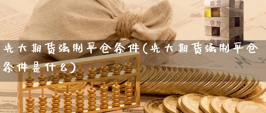 光大期货强制平仓条件(光大期货强制平仓条件是什么)_https://www.sjzjsgy.com_股指期货_第1张