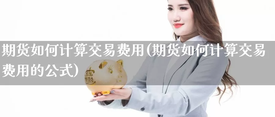 期货如何计算交易费用(期货如何计算交易费用的公式)_https://www.sjzjsgy.com_期货行情_第1张