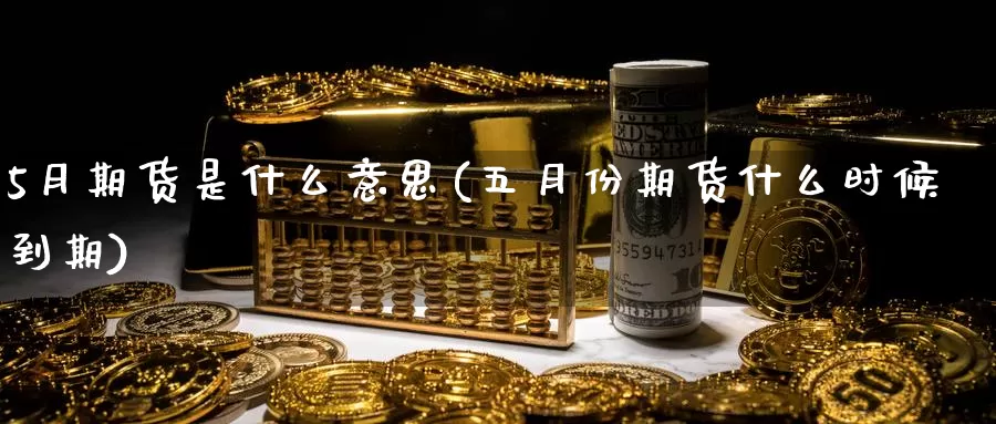 5月期货是什么意思(五月份期货什么时候到期)_https://www.sjzjsgy.com_期货行情_第1张