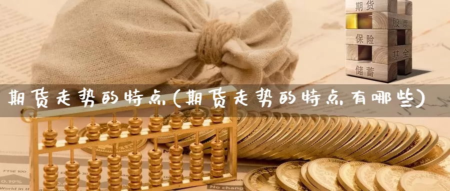 期货走势的特点(期货走势的特点有哪些)_https://www.sjzjsgy.com_外汇市场_第1张