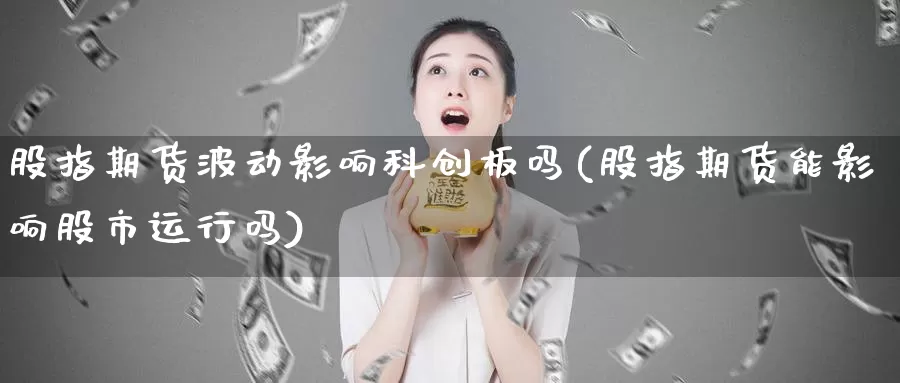 股指期货波动影响科创板吗(股指期货能影响股市运行吗)_https://www.sjzjsgy.com_商品期货_第1张