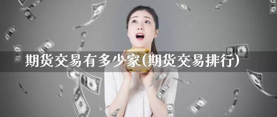 期货交易有多少家(期货交易排行)_https://www.sjzjsgy.com_股指期货_第1张