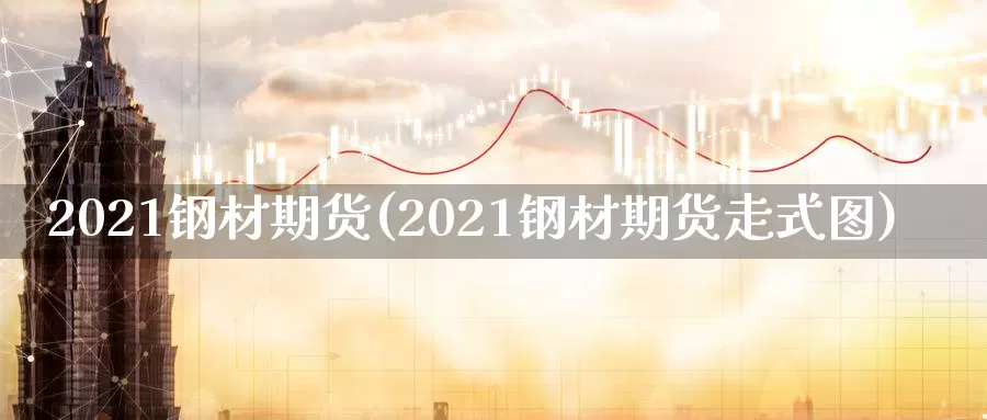 2021钢材期货(2021钢材期货走式图)_https://www.sjzjsgy.com_期货行情_第1张