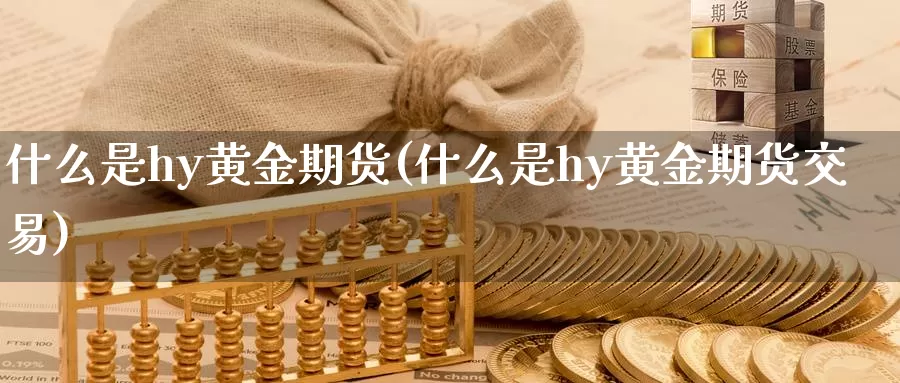 什么是hy黄金期货(什么是hy黄金期货交易)_https://www.sjzjsgy.com_货币兑_第1张