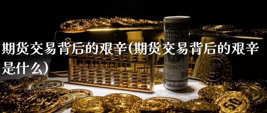 期货交易背后的艰辛(期货交易背后的艰辛是什么)_https://www.sjzjsgy.com_期货市场_第1张