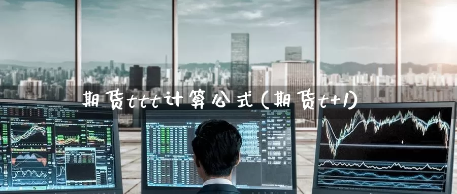 期货ttt计算公式(期货t+1)_https://www.sjzjsgy.com_期货公司_第1张