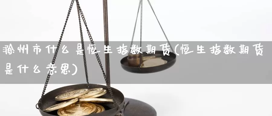 滁州市什么是恒生指数期货(恒生指数期货是什么意思)_https://www.sjzjsgy.com_股指期货_第1张