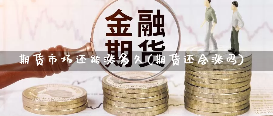 期货市场还能涨多久(期货还会涨吗)_https://www.sjzjsgy.com_期货百科_第1张