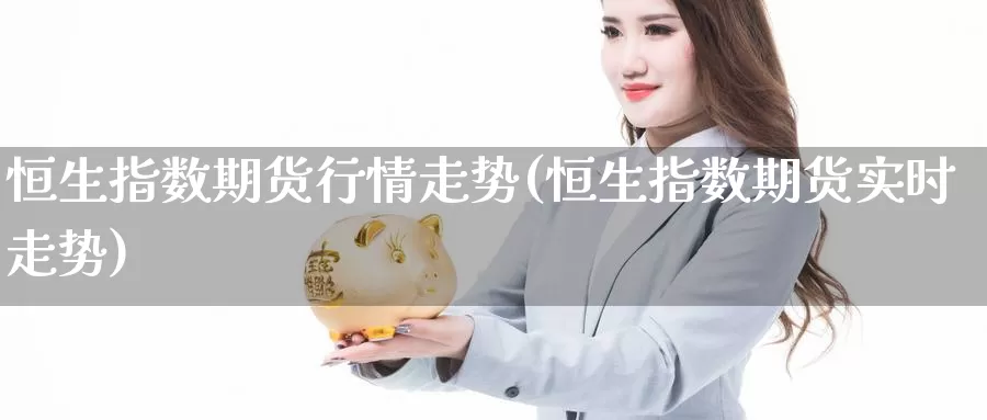 恒生指数期货行情走势(恒生指数期货实时走势)_https://www.sjzjsgy.com_期货公司_第1张