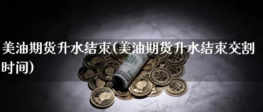 美油期货升水结束(美油期货升水结束交割时间)_https://www.sjzjsgy.com_期货百科_第1张