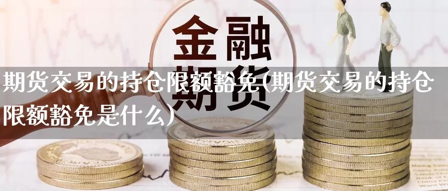 期货交易的持仓限额豁免(期货交易的持仓限额豁免是什么)_https://www.sjzjsgy.com_商品期货_第1张