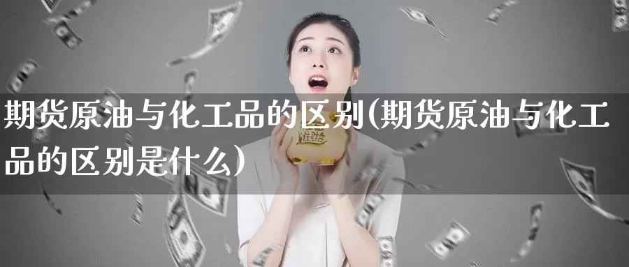 期货原油与化工品的区别(期货原油与化工品的区别是什么)_https://www.sjzjsgy.com_期货百科_第1张