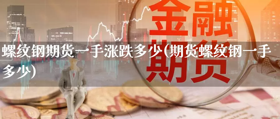 螺纹钢期货一手涨跌多少(期货螺纹钢一手多少)_https://www.sjzjsgy.com_期货代理_第1张